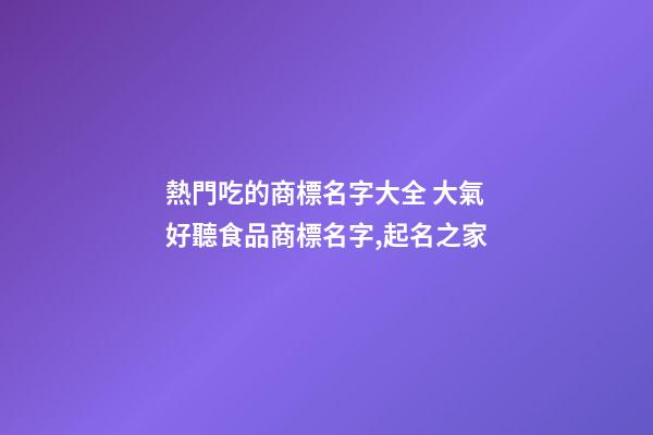 熱門吃的商標名字大全 大氣好聽食品商標名字,起名之家-第1張-商標起名-玄機派